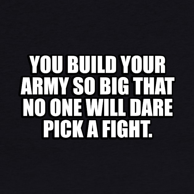 You build your army so big that no one will dare pick a fight by CRE4T1V1TY